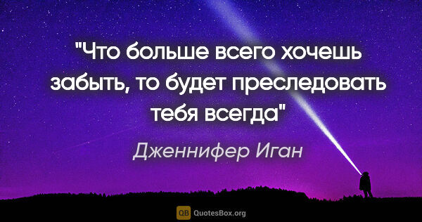 Дженнифер Иган цитата: "Что больше всего хочешь забыть, то будет преследовать тебя всегда"