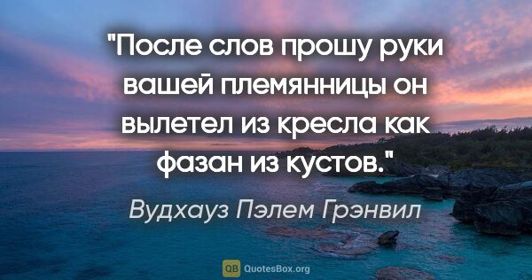 Вудхауз Пэлем Грэнвил цитата: "После слов "прошу руки вашей племянницы" он вылетел из кресла..."