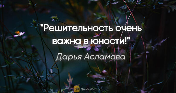 Дарья Асламова цитата: "Решительность очень важна в юности!"