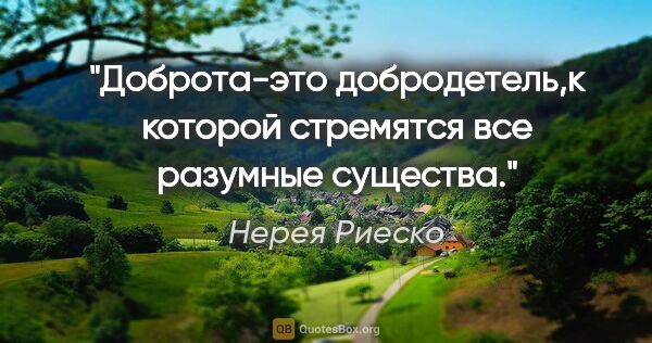 Нерея Риеско цитата: "Доброта-это добродетель,к которой стремятся все разумные..."