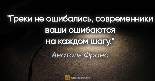 Анатоль Франс цитата: "Греки не ошибались, современники ваши ошибаются на каждом шагу."