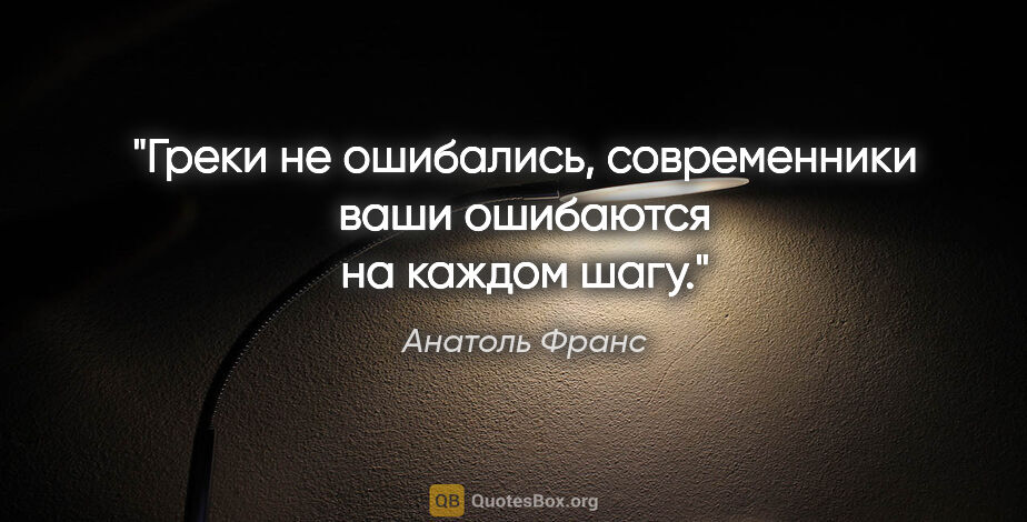 Анатоль Франс цитата: "Греки не ошибались, современники ваши ошибаются на каждом шагу."