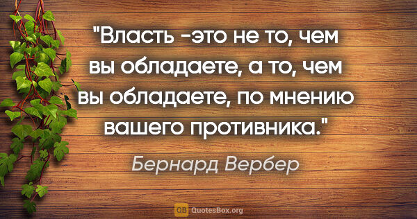 Бернард Вербер цитата: "Власть -это не то, чем вы обладаете, а то, чем вы обладаете,..."