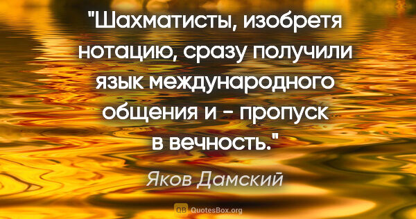 Яков Дамский цитата: "Шахматисты, изобретя нотацию, сразу получили язык..."