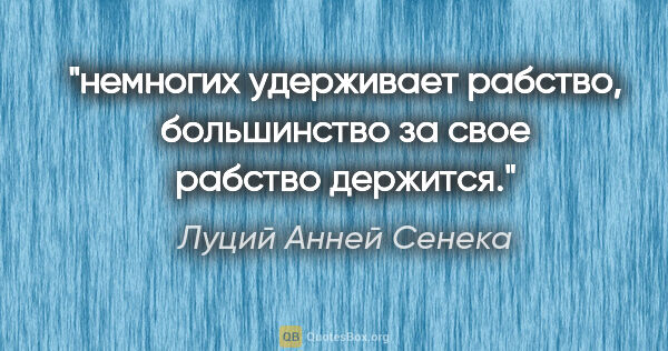 Луций Анней Сенека цитата: "немногих удерживает рабство, большинство за свое рабство..."