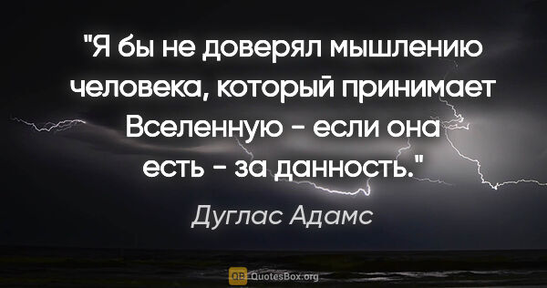 Дуглас Адамс цитата: "Я бы не доверял мышлению человека, который принимает Вселенную..."