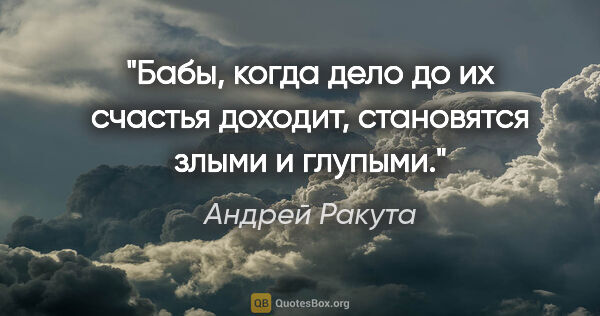 Андрей Ракута цитата: "Бабы, когда дело до их счастья доходит, становятся злыми и..."