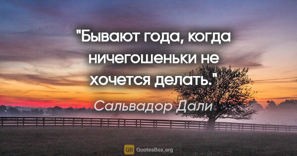 Сальвадор Дали цитата: "Бывают года, когда ничегошеньки не хочется делать."