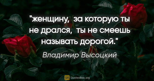 Владимир Высоцкий цитата: "женщину,

 за которую ты не дрался,

 ты не смеешь называть..."