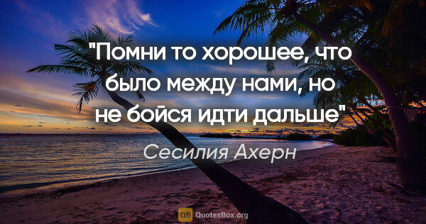 Сесилия Ахерн цитата: "Помни то хорошее, что было между нами, но не бойся идти дальше"