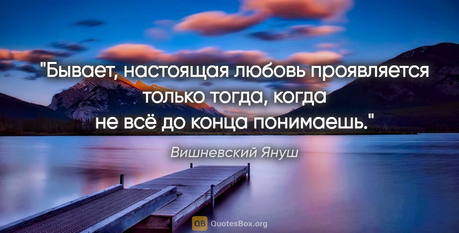 Вишневский Януш цитата: "Бывает, настоящая любовь проявляется только тогда, когда не..."