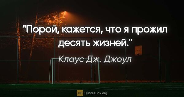 Клаус Дж. Джоул цитата: "Порой, кажется, что я прожил десять жизней."