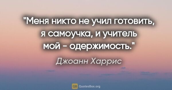 Джоанн Харрис цитата: "Меня никто не учил готовить, я самоучка, и учитель мой -..."