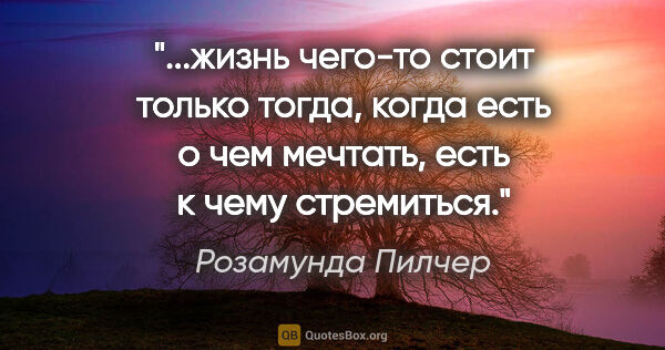 Розамунда Пилчер цитата: "жизнь чего-то стоит только тогда, когда есть о чем мечтать,..."