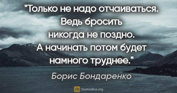 Борис Бондаренко цитата: "Только не надо отчаиваться. Ведь бросить никогда не поздно. А..."