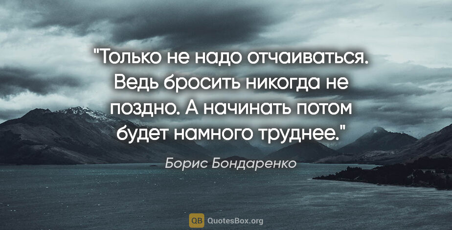 Борис Бондаренко цитата: "Только не надо отчаиваться. Ведь бросить никогда не поздно. А..."