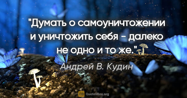 Андрей В. Кудин цитата: "Думать о самоуничтожении и уничтожить себя - далеко не одно и..."