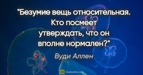 Вуди Аллен цитата: "Безумие вещь относительная. Кто посмеет утверждать, что он..."