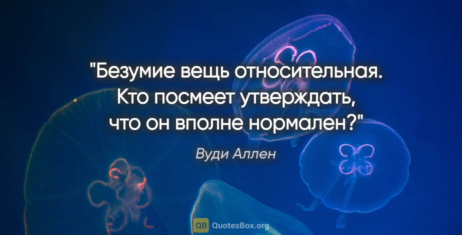 Вуди Аллен цитата: "Безумие вещь относительная. Кто посмеет утверждать, что он..."