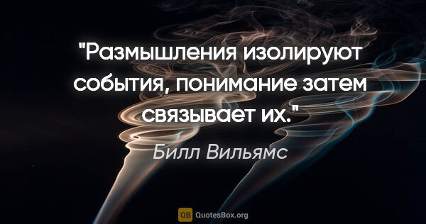 Билл Вильямс цитата: "Размышления изолируют события, понимание затем связывает их."