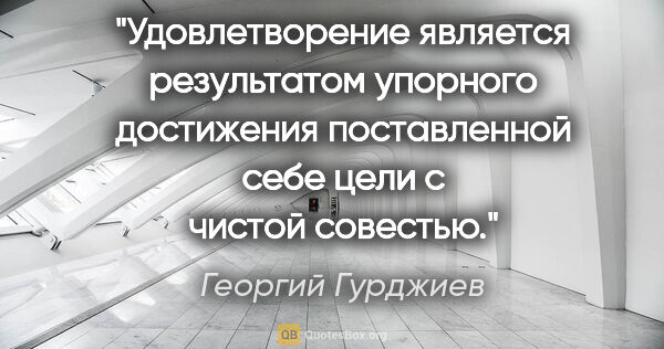 Георгий Гурджиев цитата: "Удовлетворение является результатом упорного достижения..."