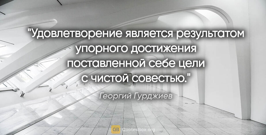 Георгий Гурджиев цитата: "Удовлетворение является результатом упорного достижения..."