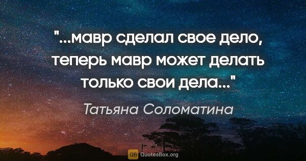 Татьяна Соломатина цитата: "мавр сделал свое дело, теперь мавр может делать только свои..."