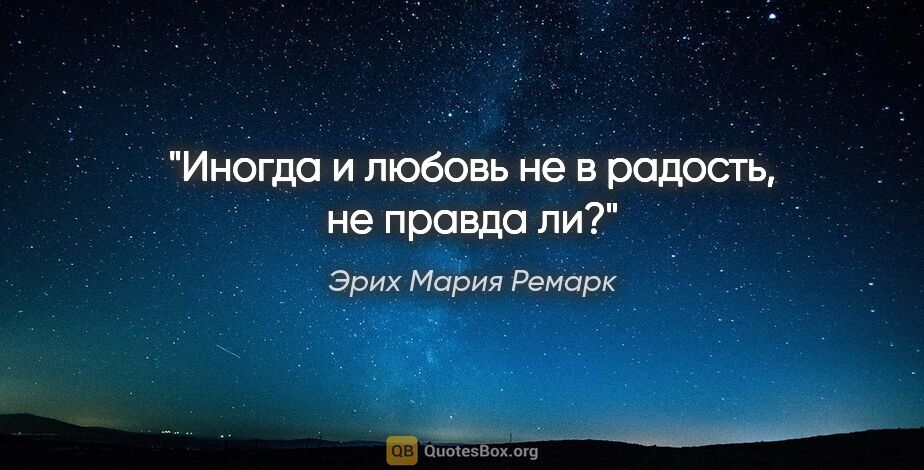 Эрих Мария Ремарк цитата: "Иногда и любовь не в радость, не правда ли?"