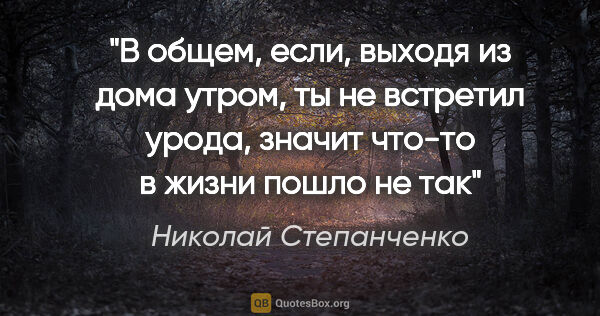 Николай Степанченко цитата: "В общем, если, выходя из дома утром, ты не встретил урода,..."