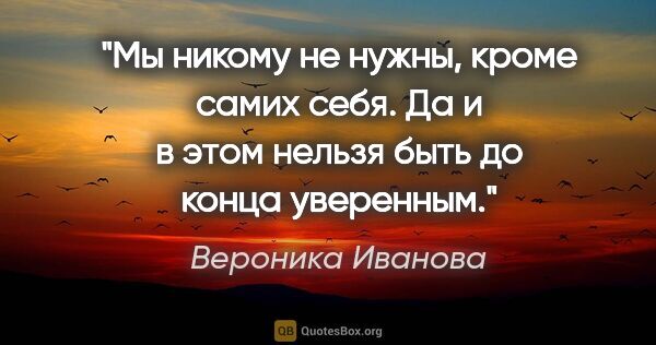 Вероника Иванова цитата: "Мы никому не нужны, кроме самих себя. Да и в этом нельзя быть..."