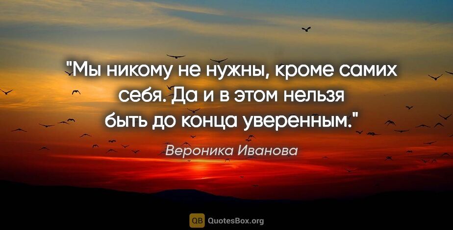 Вероника Иванова цитата: "Мы никому не нужны, кроме самих себя. Да и в этом нельзя быть..."