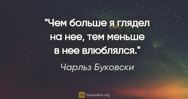 Чарльз Буковски цитата: "Чем больше я глядел на нее, тем меньше в нее влюблялся."