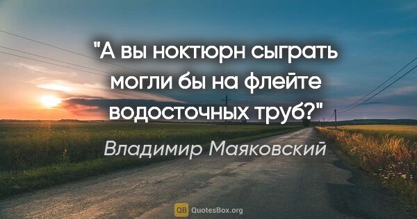Владимир Маяковский цитата: "А вы ноктюрн сыграть могли бы на флейте водосточных труб?"