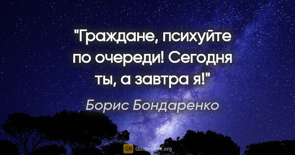 Борис Бондаренко цитата: "Граждане, психуйте по очереди! Сегодня ты, а завтра я!"