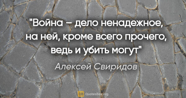 Алексей Свиридов цитата: "Война – дело ненадежное, на ней, кроме всего прочего, ведь и..."
