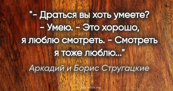 Аркадий и Борис Стругацкие цитата: "- Драться вы хоть умеете?

- Умею.

- Это хорошо, я люблю..."