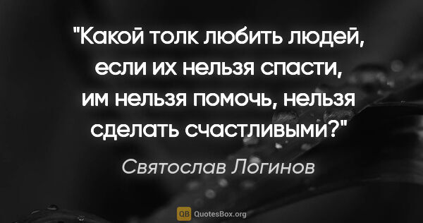 Святослав Логинов цитата: "Какой толк любить людей, если их нельзя спасти, им нельзя..."