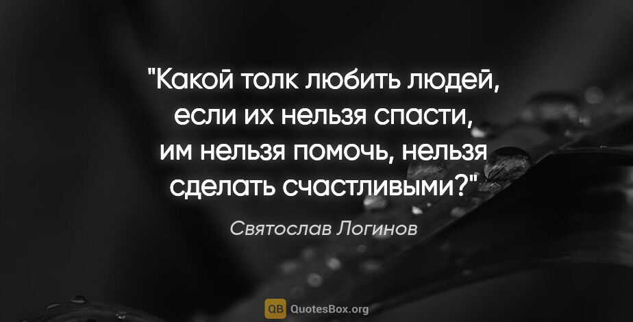Святослав Логинов цитата: "Какой толк любить людей, если их нельзя спасти, им нельзя..."