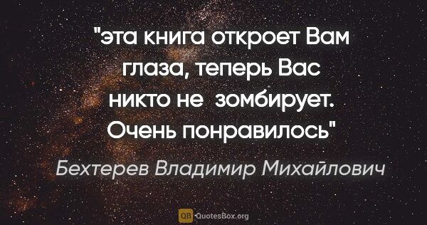 Бехтерев Владимир Михайлович цитата: "эта книга откроет Вам глаза, теперь Вас никто не  зомбирует...."