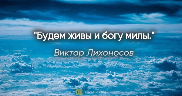 Виктор Лихоносов цитата: "Будем живы и богу милы."