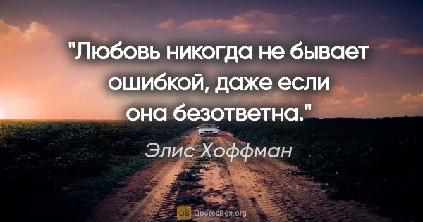 Элис Хоффман цитата: "Любовь никогда не бывает ошибкой, даже если она безответна."