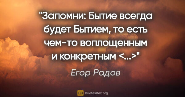 Егор Радов цитата: "Запомни: Бытие всегда будет Бытием, то есть чем-то воплощенным..."