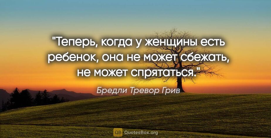 Бредли Тревор Грив цитата: "Теперь, когда у женщины есть ребенок, она не может сбежать, не..."