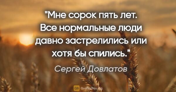 Сергей Довлатов цитата: "Мне сорок пять лет. Все нормальные люди давно застрелились или..."