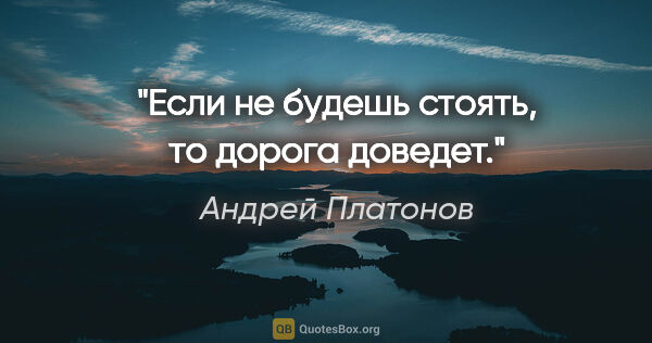 Андрей Платонов цитата: "Если не будешь стоять, то дорога доведет."