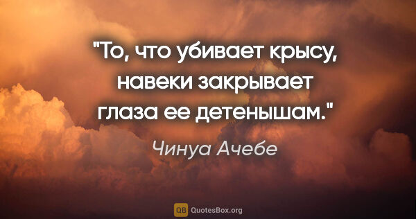 Чинуа Ачебе цитата: "То, что убивает крысу, навеки закрывает глаза ее детенышам."