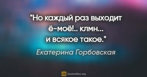 Екатерина Горбовская цитата: "Но каждый раз выходит ё-моё!..

клмн... и всякое такое."