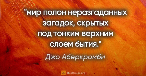 Джо Аберкромби цитата: "мир полон неразгаданных загадок, скрытых под тонким верхним..."