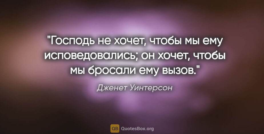 Дженет Уинтерсон цитата: "Господь не хочет, чтобы мы ему исповедовались; он хочет, чтобы..."