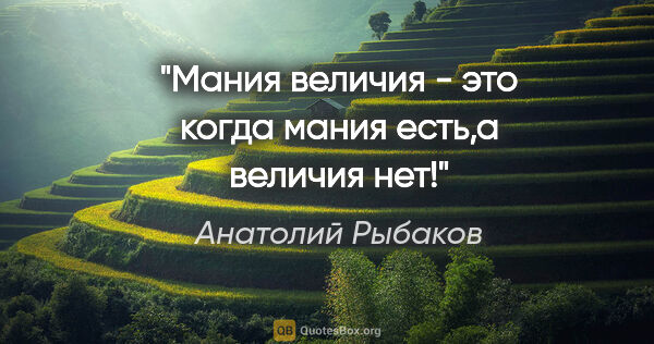 Анатолий Рыбаков цитата: "Мания величия - это когда мания есть,а величия нет!"